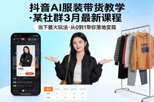 抖音AI服装带货教学,某社群3月最新课程,当下最火玩法,从0到1带你落地变现-网赚36计