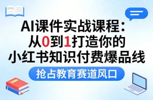 AI课件实战课程,从0到1打造你的小红书知识付费爆品线,抢占教育赛道风口-网赚36计