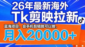 26年最新海外tk拉新掘金,蓝海项目,会手机剪辑就可以做,月入2w+【揭秘】-网赚36计