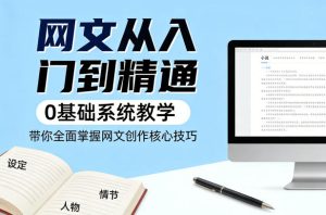 网文从入门到精通,0基础系统教学,带你全面掌握网文创作核心技巧-网赚36计