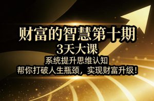 财富的智慧第十期，3天大课，系统提升思维认知，帮你打破人生瓶颈，实现财富升级！-网赚36计