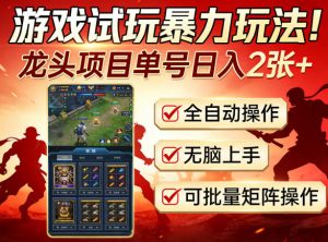 游戏试玩暴力玩法！龙头项目单号日入200+，全自动操作无脑上手，可批量矩阵操作【揭秘】-网赚36计