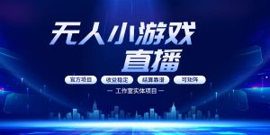 无人小游戏直播:0基础也能做的轻资产副业,解锁无人直播盈利新玩法,轻松月入1W+【揭秘】-网赚36计