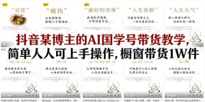 抖音某博主的AI国学号带货教学,简单人人可上手操作,橱窗带货1W件-网赚36计
