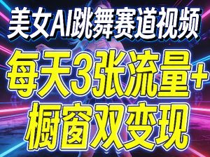 美女AI跳舞赛道视频,每天3张流量+橱窗双变现,新手保姆级制作教学-网赚36计