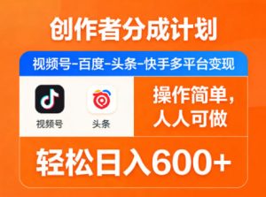 创作者分成计划,视频号-百度-头条-快手多平台变现,操作简单,人人可做,轻松日入600+-网赚36计
