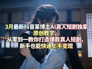 3月最新抖音某博主AI真人短剧独家原创教学，从零到一教你打造爆款真人短剧，新手也能快速上手变现-网赚36计
