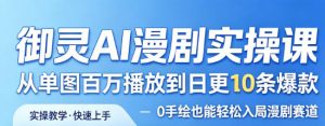 御灵AI漫剧实操课，从单图百万播放到日更10条爆款，0手绘也能轻松入局漫剧赛道-网赚36计