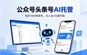 公众号头条号AI托管，我提供作品，你每天10分钟发布，月入3k+长期可做【揭秘】-网赚36计