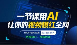 一节课用AI让你的视频爆红全网，超低成本测赛道流量，打开AI变现思维，把握风口，穿越周期-网赚36计