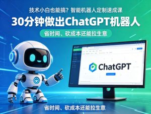 技术小白也能搞?智能机器人定制速成课,30分钟做出ChatGPT机器人,省时间、砍成本还能拉生意-网赚36计