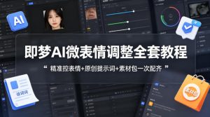 即梦AI微表情调整全套教程，精准控表情+原创提示词+素材包一次配齐-网赚36计