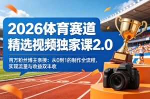 2026体育赛道精选视频独家课2.0,百万粉丝博主亲授:从0到1的制作全流程,实现流量与收益双丰收-网赚36计