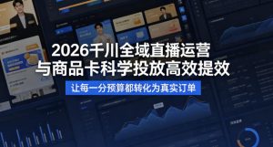2026千川全域直播运营跟商品卡,科学投放,高效提效,让每一分预算都转化为真实订单-网赚36计