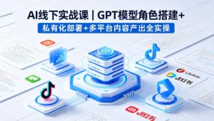 AI线下实战课,GPT模型角色搭建+私有化部署+多平台内容产出全实操-网赚36计