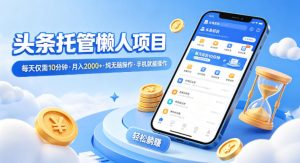 头条托管懒人项目,每天仅需10分钟,月入2000+,纯无脑操作,手机就能操作【揭秘】-网赚36计