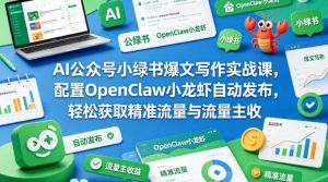 AI公众号小绿书爆文写作实战课,配置OpenClaw小龙虾自动发布,轻松获取精准流量与流量主收益-网赚36计