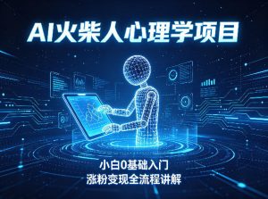 AI火柴人心理学短视频项目,小白0基础入门,涨粉变现全流程讲解-网赚36计