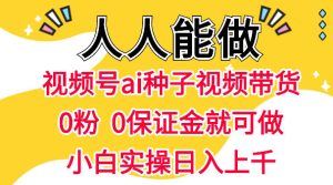 视频号AI种子带货，0粉0保证金就可做，人人能做，实操日入1k+-网赚36计