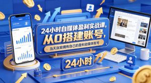 24小时自媒体盈利实战课,从0搭建账号,当天就能拥有自己的盈利自媒体账号-网赚36计