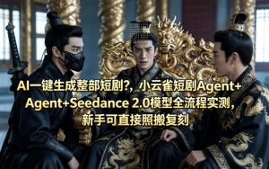 AI一键生成整部短剧?小云雀短剧Agent+Seedance 2.0模型全流程实测,新手可直接照搬复刻-网赚36计