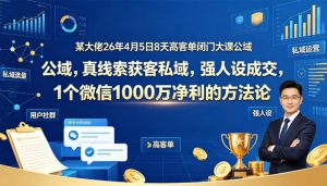 某大佬26年4月5日8天高客单闭门大课公域,真线索获客私域,强人设成交,1个微信1000W净利的方法论-网赚36计