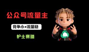 公众号流量主之护士赛道,竞争小+流量稳,从0-1全流程讲解!-网赚36计
