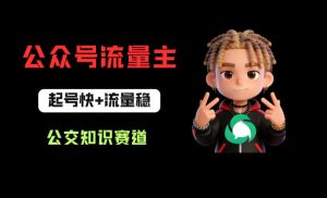 公众号流量主之公交知识赛道，起号快+流量稳，从0-1全流程讲解！-网赚36计
