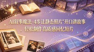 AI叙事魔法-4步让静态照片“开口讲故事”,轻松制作高质感回忆短片-网赚36计