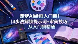 即梦AI绘画入门课|4步法解锁提示词+审美技巧,从入门到精通-网赚36计