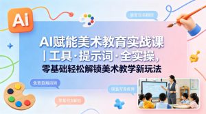 AI赋能美术教育实战课|工具·提示词·全实操,零基础轻松解锁美术教学新玩法-网赚36计
