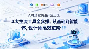 AI辅助室内设计线上课|4大主流工具全实操,从基础到智能体,设计师高效进阶-网赚36计