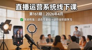 直播运营系统线下课第161期2026年4月,系统性强,适合零基础到进阶学习【录音+文档】-网赚36计