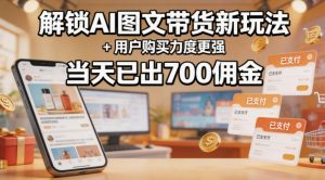 解锁ai图文带货新玩法+用户购买力度更强，当天已出700佣金，详细拆解-网赚36计