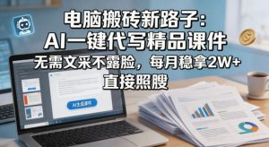 电脑搬砖新路子：AI一键代写精品课件，无需文采不露脸，每月稳拿2W+，直接照搬-网赚36计