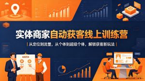 实体商家自动获客线上训练营|从定位到流量,从个体到超级个体,解锁获客新玩法-网赚36计