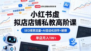 小红书虚拟店铺私教高阶课，SEO搜索流量+AI自动化创作=躺賺，单店月入1W+-网赚36计