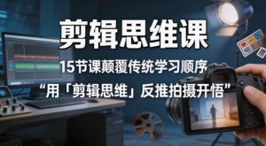 剪辑思维课,15节课颠覆传统学习顺序用「剪辑思维」反推拍摄开悟-网赚36计