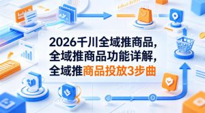 2026千川全域推商品,全域推商品功能详解,全域推商品投放3步曲-网赚36计