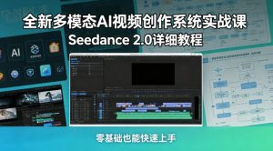 全新多模态AI视频创作系统实战课,Seedance 2.0详细教程,零基础也能快速上手-网赚36计
