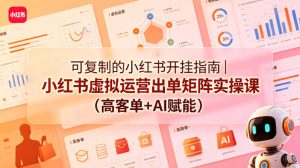可复制的小红书开挂指南｜小红书虚拟运营出单矩阵实操课（高客单+AI赋能）-网赚36计