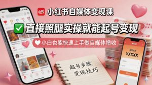 小红书自媒体变现课,直接照搬实操就能起号变现,小白也能快速上手做自媒体增收-网赚36计