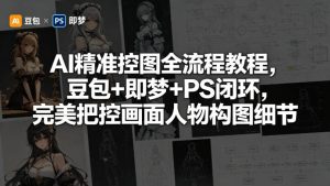 AI精准控图全流程教程,豆包+即梦+PS闭环,完美把控画面人物构图细节-网赚36计