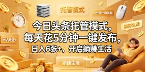 今日头条托管模式，每天花5分钟一键发布，日入6张+，开启躺賺生活【揭秘】-网赚36计