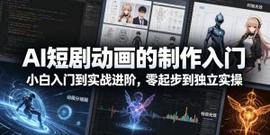 AI短剧动画的制作入门,小白入门到实战进阶,零起步到独立实操-网赚36计