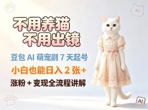 不用养猫不用出镜,豆包AI萌宠剧7天起号,小白也能日入2张+,涨粉+变现全流程讲解-网赚36计