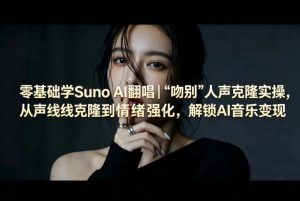 零基础学Suno AI翻唱|《吻别》人声克隆实操,从声线克隆到情绪强化,解锁AI音乐变现-网赚36计