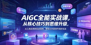 AIGC全能实战课,从核心技巧到思维升级,从工具应用到实战落地,解锁AI内容创作高阶玩法-网赚36计