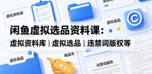 闲鱼虚拟选品资料课:虚拟资料库丨虚拟选品丨违禁词版权等-网赚36计