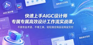 快速上手AIGC设计师专属高效设计工作流实战课，不绕专业术语、不堆工具，轻松搞定商业设计交付-网赚36计